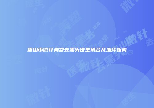 唐山市微针美塑去黑头医生排名及选择指南
