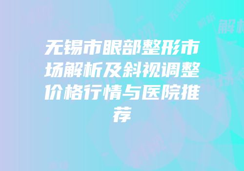无锡市眼部整形市场解析及斜视调整价格行情与医院推荐