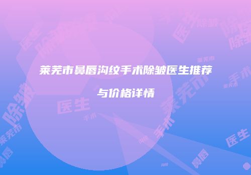 莱芜市鼻唇沟纹手术除皱医生推荐与价格详情