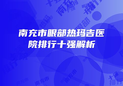 南充市眼部热玛吉医院排行十强解析