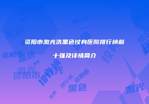 资阳市激光洗黑色纹身医院排行榜前十强及详情简介