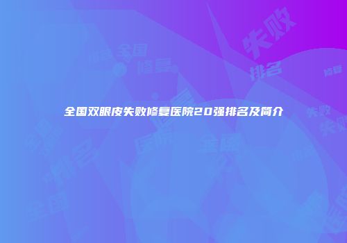 全国双眼皮失败修复医院20强排名及简介