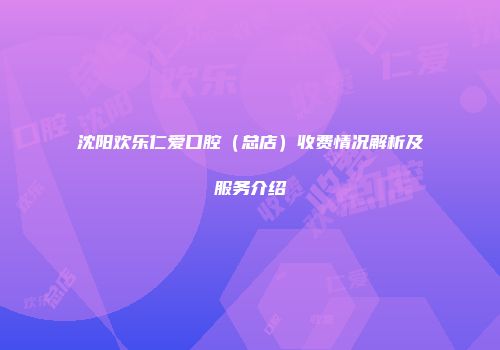 沈阳欢乐仁爱口腔（总店）收费情况解析及服务介绍