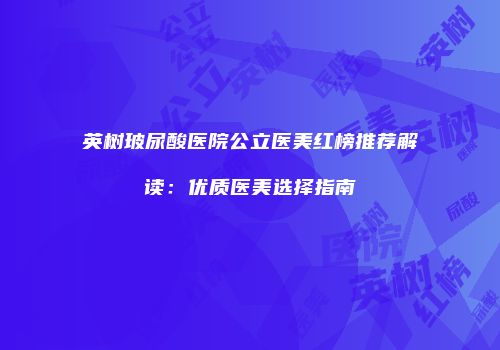 英树玻尿酸医院公立医美红榜推荐解读：优质医美选择指南