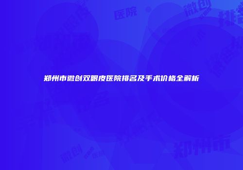 郑州市微创双眼皮医院排名及手术价格全解析