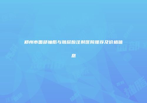 郑州市面部抽脂与玻尿酸注射医院推荐及价格信息