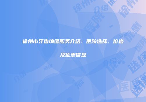 徐州市牙齿填缝服务介绍：医院选择、价格及优惠信息