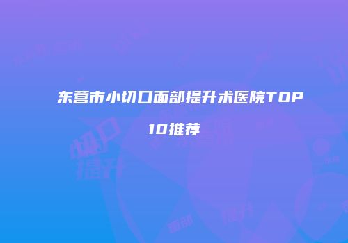 东营市小切口面部提升术医院TOP10推荐