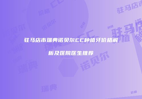 驻马店市瑞典诺贝尔CC种植牙价格解析及医院医生推荐