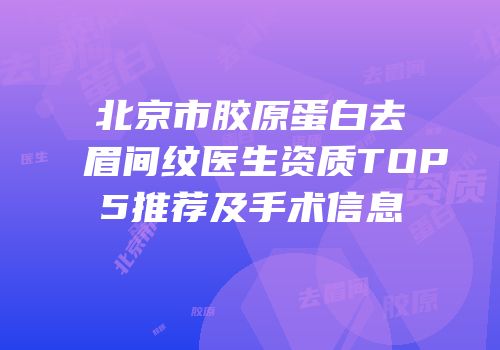 北京市胶原蛋白去眉间纹医生资质TOP5推荐及手术信息