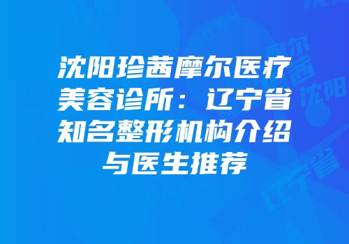 沈阳珍茜摩尔医疗美容诊所：辽宁省知名整形机构介绍与医生推荐