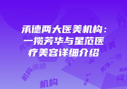 承德两大医美机构：一揽芳华与星范医疗美容详细介绍