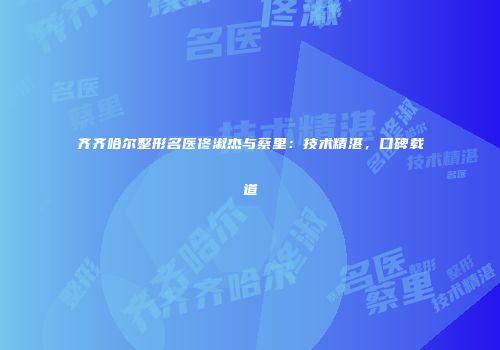 齐齐哈尔整形名医佟淑杰与蔡里：技术精湛，口碑载道