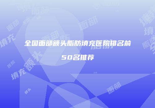 全国面部额头脂肪填充医院排名前50名推荐