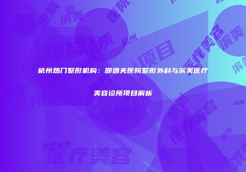 杭州热门整形机构：邵逸夫医院整形外科与滨美医疗美容诊所项目解析