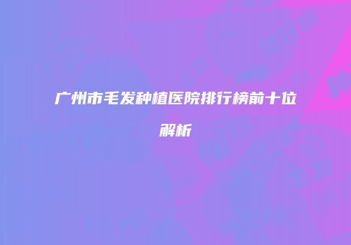 广州市毛发种植医院排行榜前十位解析