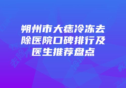 朔州市大痣冷冻去除医院口碑排行及医生推荐盘点