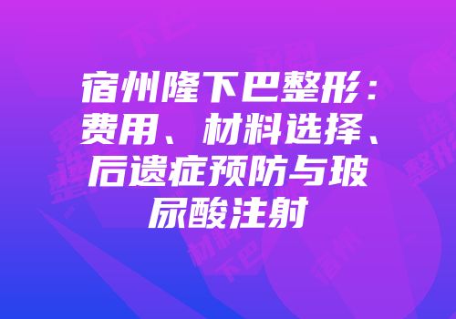 宿州隆下巴整形：费用、材料选择、后遗症预防与玻尿酸注射