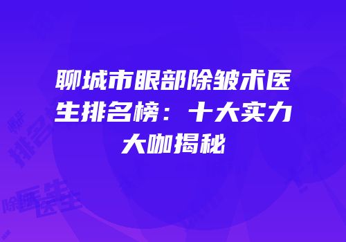 聊城市眼部除皱术医生排名榜：十大实力大咖揭秘