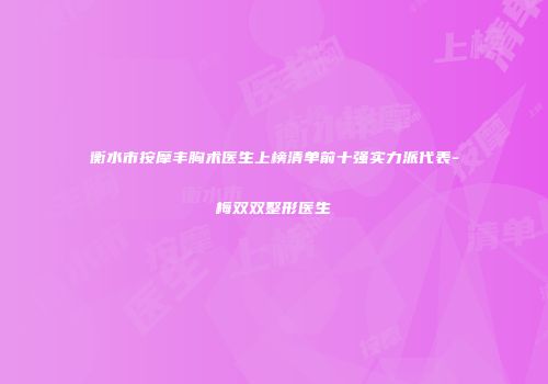 衡水市按摩丰胸术医生上榜清单前十强实力派代表-梅双双整形医生