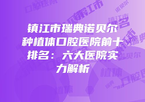 镇江市瑞典诺贝尔种植体口腔医院前十排名：六大医院实力解析