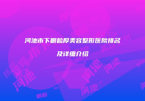 河池市下眼睑厚美容整形医院排名及详细介绍