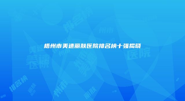 梧州市美速丽肤医院排名榜十强揭晓