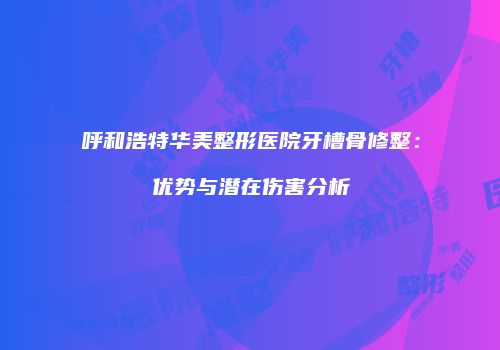 呼和浩特华美整形医院牙槽骨修整：优势与潜在伤害分析