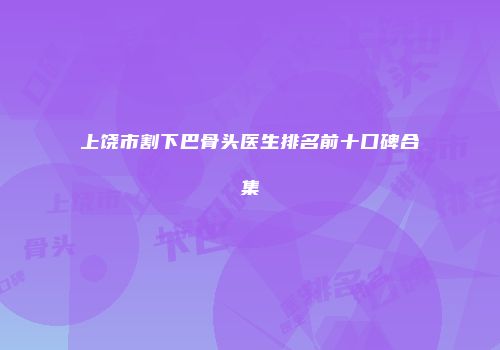 上饶市割下巴骨头医生排名前十口碑合集
