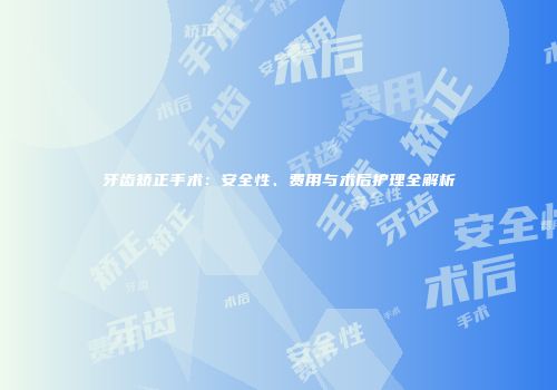 牙齿矫正手术：安全性、费用与术后护理全解析