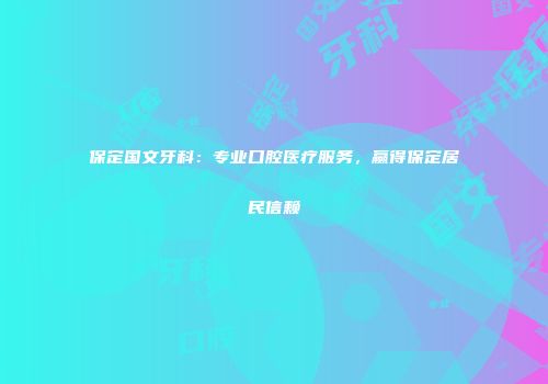 保定国文牙科：专业口腔医疗服务，赢得保定居民信赖