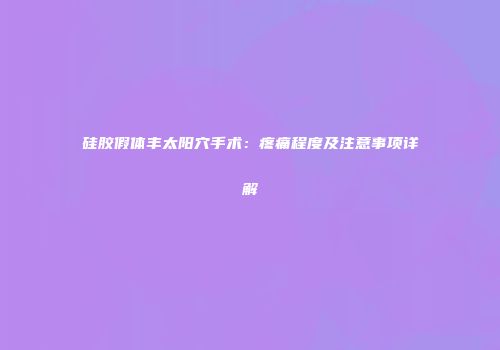 硅胶假体丰太阳穴手术：疼痛程度及注意事项详解