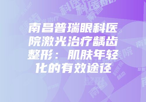 南昌普瑞眼科医院激光治疗龋齿整形：肌肤年轻化的有效途径