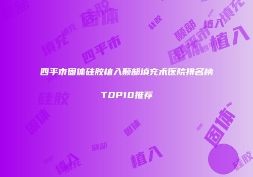 四平市固体硅胶植入颞部填充术医院排名榜TOP10推荐