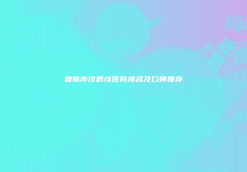 盘锦市纹唇线医院排名及口碑推荐