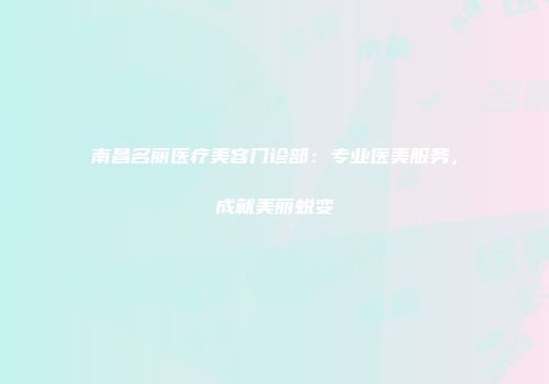 南昌名丽医疗美容门诊部：专业医美服务，成就美丽蜕变