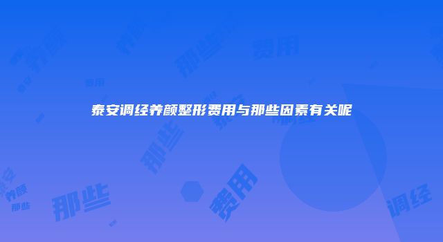 泰安调经养颜整形费用与那些因素有关呢