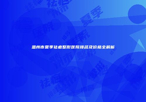 温州市夏季祛疤整形医院排名及价格全解析