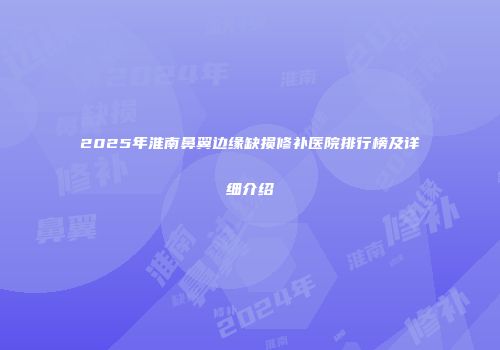 2025年淮南鼻翼边缘缺损修补医院排行榜及详细介绍