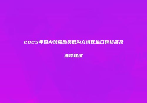 2025年国内玻尿酸鼻唇沟充填医生口碑排名及选择建议