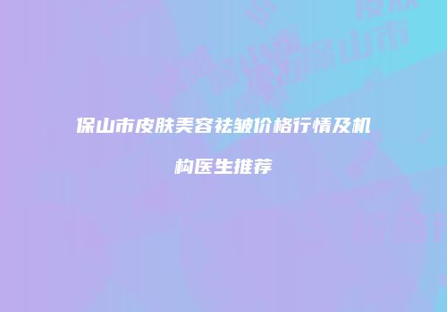 保山市皮肤美容祛皱价格行情及机构医生推荐