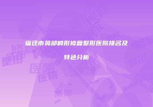 宿迁市鼻部畸形修复整形医院排名及特色分析
