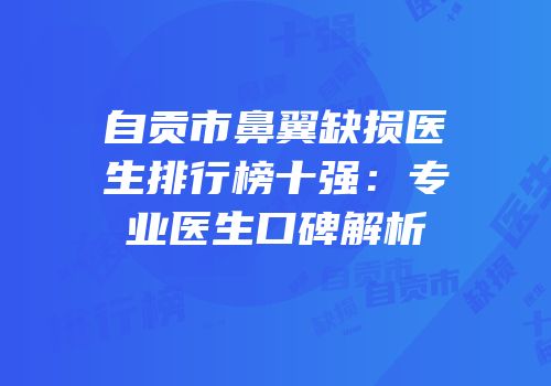 自贡市鼻翼缺损医生排行榜十强：专业医生口碑解析