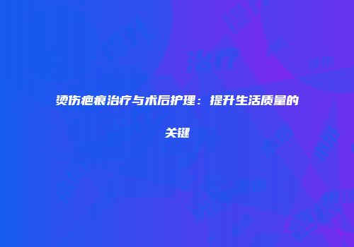 烫伤疤痕治疗与术后护理：提升生活质量的关键