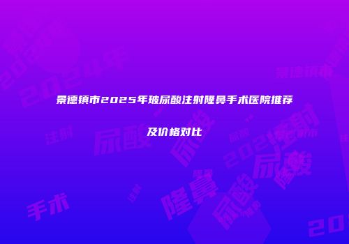 景德镇市2025年玻尿酸注射隆鼻手术医院推荐及价格对比