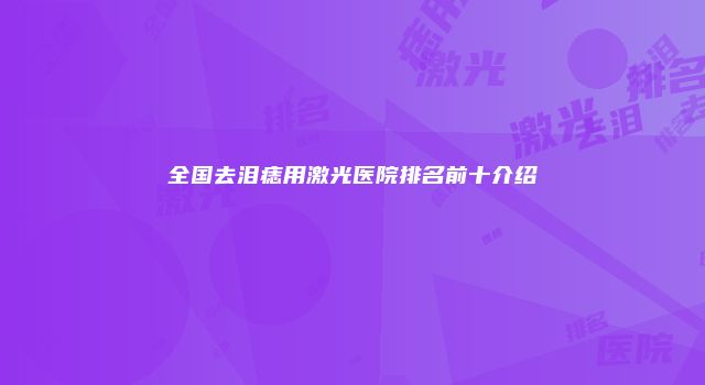 全国去泪痣用激光医院排名前十介绍
