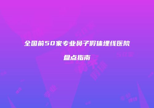全国前50家专业鼻子假体埋线医院盘点指南