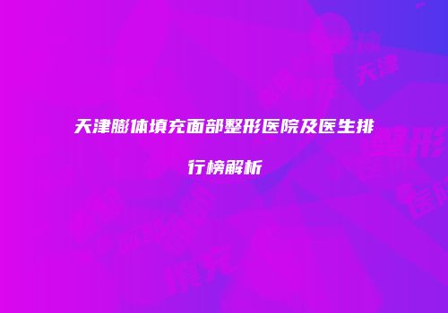 天津膨体填充面部整形医院及医生排行榜解析