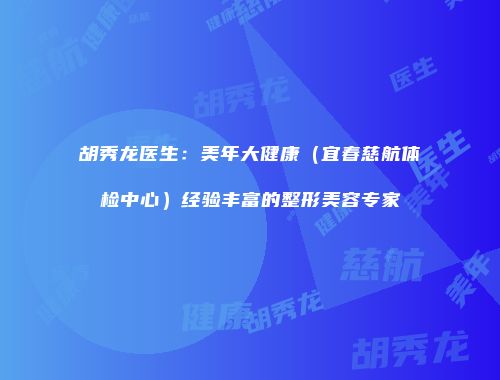 胡秀龙医生：美年大健康（宜春慈航体检中心）经验丰富的整形美容专家