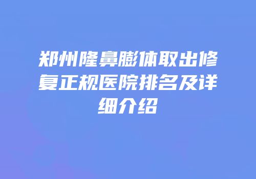 郑州隆鼻膨体取出修复正规医院排名及详细介绍